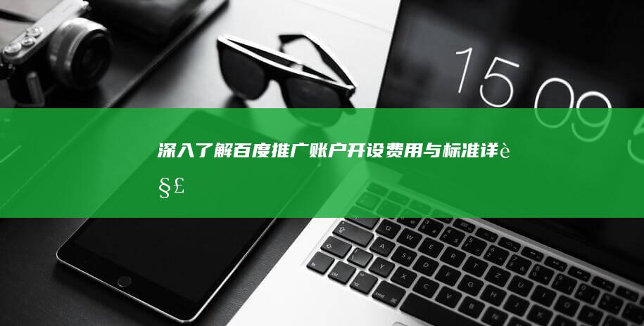 深入了解：百度推广账户开设费用与标准详解